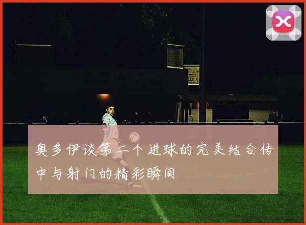 奥多伊谈第二个进球的完美结合传中与射门的精彩瞬间