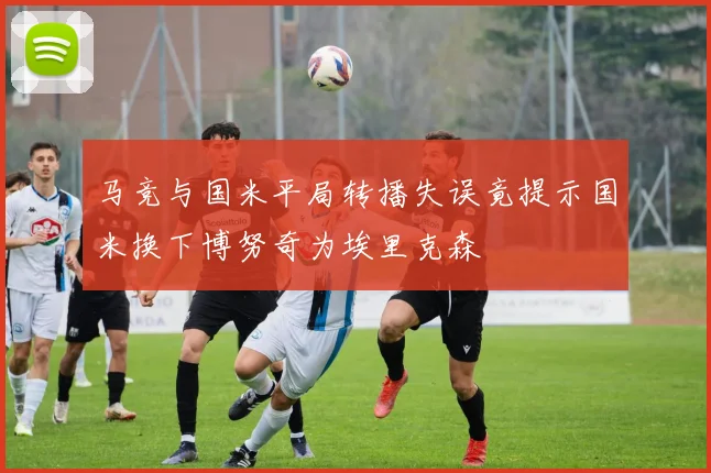马竞与国米平局转播失误竟提示国米换下博努奇为埃里克森